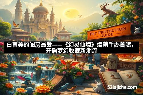 白富美的闺房最爱——《幻灵仙境》爆萌手办首曝，开启梦幻收藏新潮流